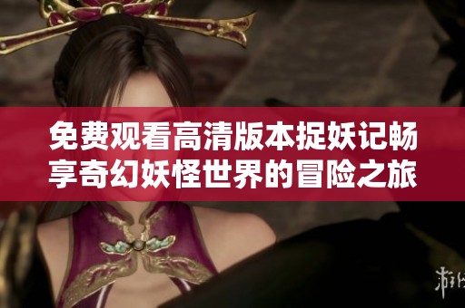 免费观看高清版本捉妖记畅享奇幻妖怪世界的冒险之旅