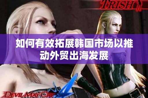 如何有效拓展韩国市场以推动外贸出海发展