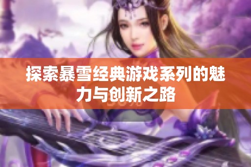探索暴雪经典游戏系列的魅力与创新之路