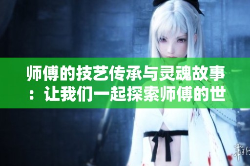 师傅的技艺传承与灵魂故事：让我们一起探索师傅的世界