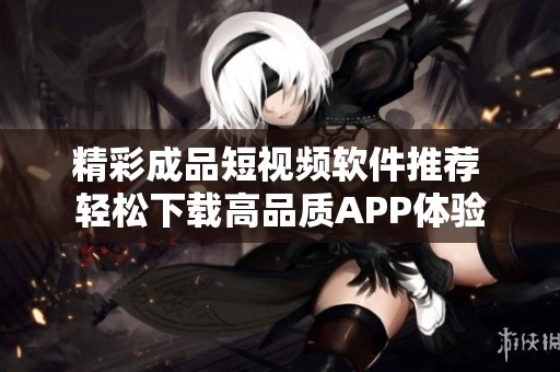精彩成品短视频软件推荐 轻松下载高品质APP体验