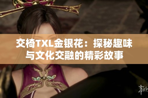 交椅TXL金银花：探秘趣味与文化交融的精彩故事