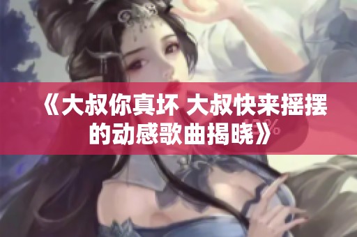 《大叔你真坏 大叔快来摇摆的动感歌曲揭晓》