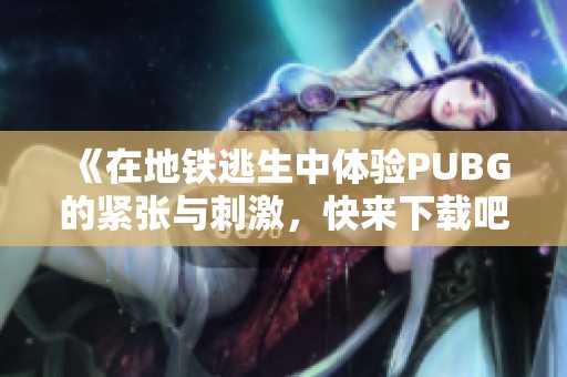 《在地铁逃生中体验PUBG的紧张与刺激，快来下载吧》