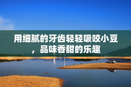 用细腻的牙齿轻轻吸咬小豆，品味香甜的乐趣