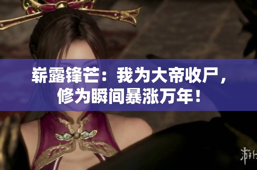 崭露锋芒：我为大帝收尸，修为瞬间暴涨万年！