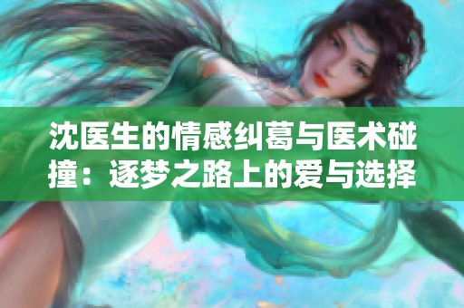 沈医生的情感纠葛与医术碰撞：逐梦之路上的爱与选择