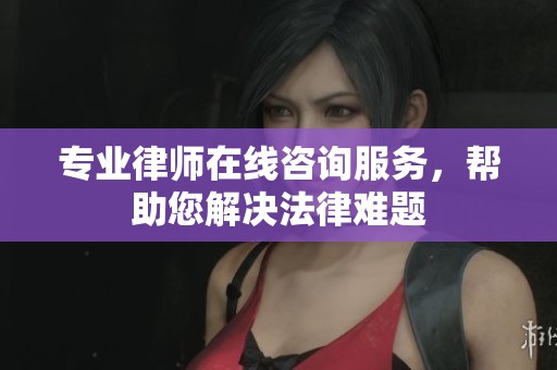 专业律师在线咨询服务，帮助您解决法律难题