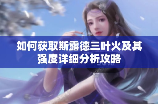 如何获取斯露德三叶火及其强度详细分析攻略