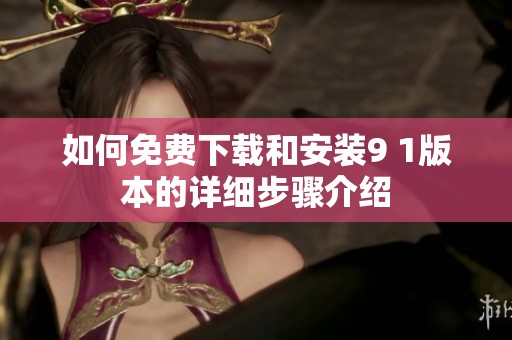 如何免费下载和安装9 1版本的详细步骤介绍