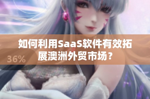 如何利用SaaS软件有效拓展澳洲外贸市场？