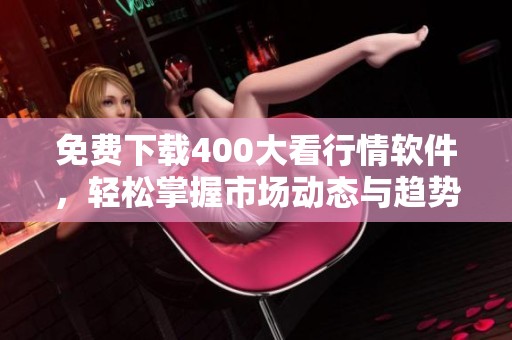 免费下载400大看行情软件，轻松掌握市场动态与趋势