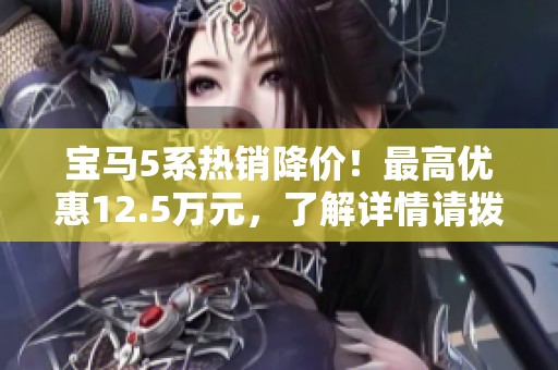 宝马5系热销降价！最高优惠12.5万元，了解详情请拨打客服热线