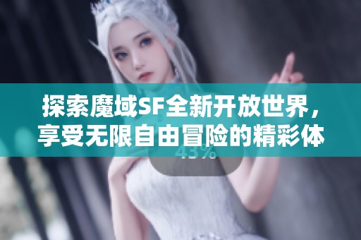 探索魔域SF全新开放世界，享受无限自由冒险的精彩体验
