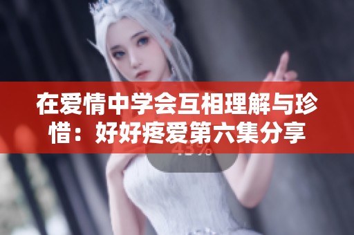 在爱情中学会互相理解与珍惜：好好疼爱第六集分享