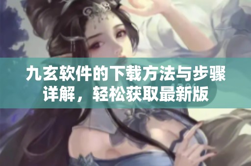 九玄软件的下载方法与步骤详解，轻松获取最新版
