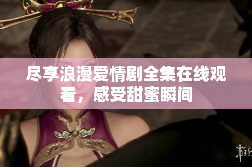 尽享浪漫爱情剧全集在线观看，感受甜蜜瞬间