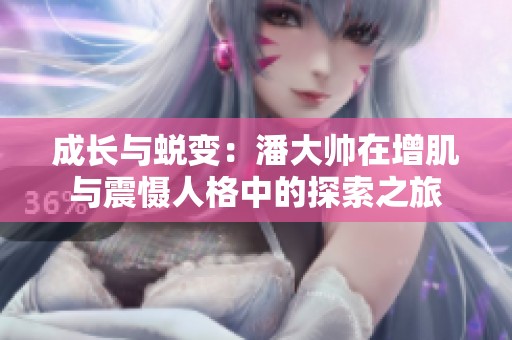 成长与蜕变：潘大帅在增肌与震慑人格中的探索之旅
