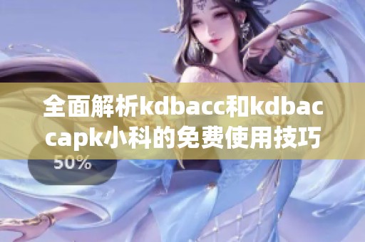 全面解析kdbacc和kdbaccapk小科的免费使用技巧与步骤