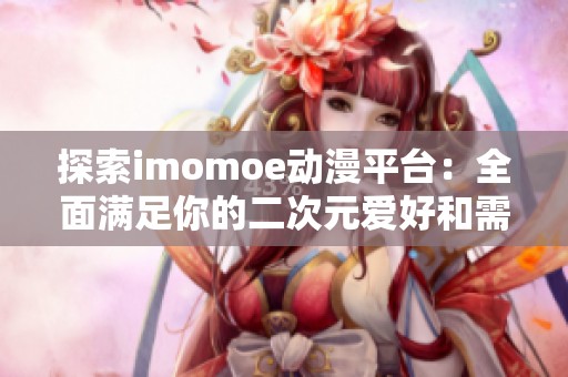 探索imomoe动漫平台：全面满足你的二次元爱好和需求