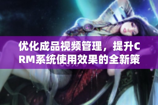优化成品视频管理，提升CRM系统使用效果的全新策略