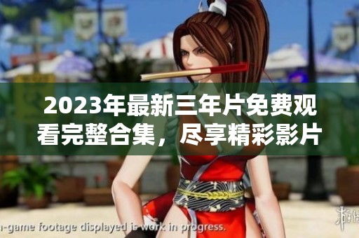 2023年最新三年片免费观看完整合集，尽享精彩影片！
