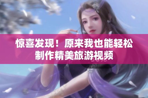 惊喜发现！原来我也能轻松制作精美旅游视频