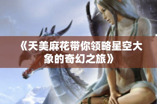 《天美麻花带你领略星空大象的奇幻之旅》
