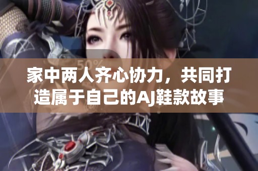 家中两人齐心协力，共同打造属于自己的AJ鞋款故事