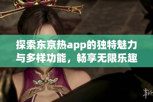 探索东京热app的独特魅力与多样功能，畅享无限乐趣