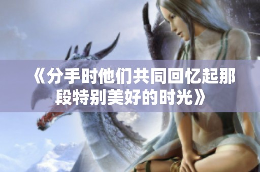 《分手时他们共同回忆起那段特别美好的时光》