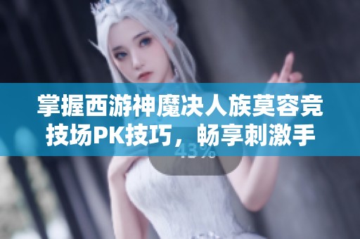 掌握西游神魔决人族莫容竞技场PK技巧，畅享刺激手游体验