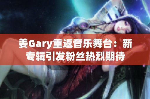 姜Gary重返音乐舞台：新专辑引发粉丝热烈期待