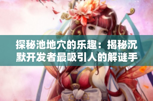 探秘池地穴的乐趣：揭秘沉默开发者最吸引人的解谜手游之旅