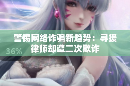 警惕网络诈骗新趋势：寻援律师却遭二次欺诈