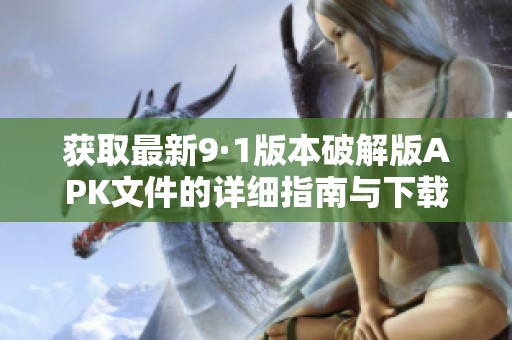 获取最新9·1版本破解版APK文件的详细指南与下载链接