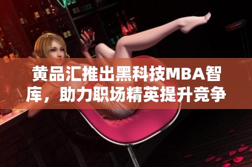 黄品汇推出黑科技MBA智库，助力职场精英提升竞争力