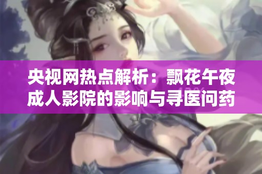 央视网热点解析：飘花午夜成人影院的影响与寻医问药的关系探讨