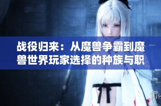 战役归来：从魔兽争霸到魔兽世界玩家选择的种族与职业解析