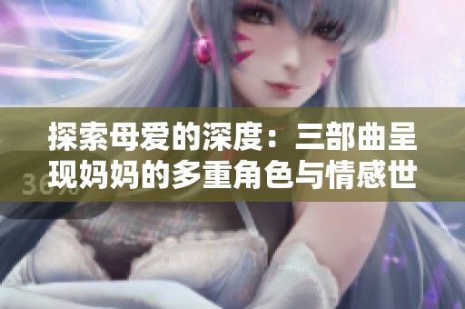 探索母爱的深度：三部曲呈现妈妈的多重角色与情感世界