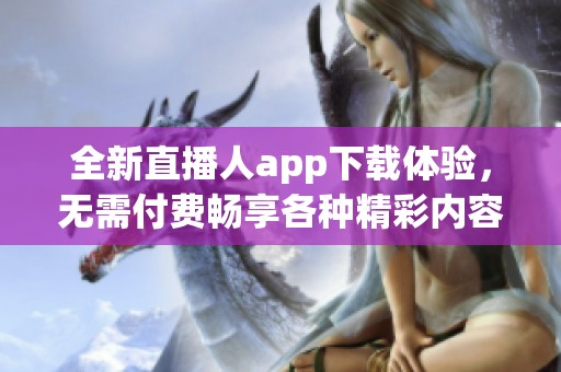 全新直播人app下载体验，无需付费畅享各种精彩内容