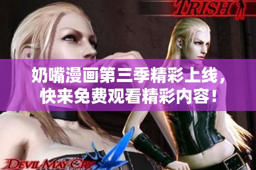 奶嘴漫画第三季精彩上线，快来免费观看精彩内容！