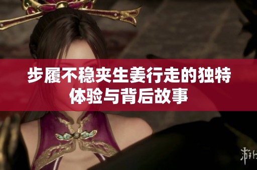 步履不稳夹生姜行走的独特体验与背后故事