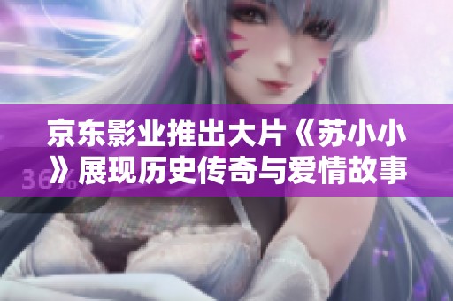 京东影业推出大片《苏小小》展现历史传奇与爱情故事