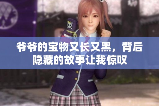 爷爷的宝物又长又黑，背后隐藏的故事让我惊叹