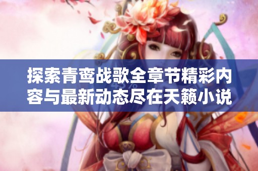 探索青鸾战歌全章节精彩内容与最新动态尽在天籁小说网