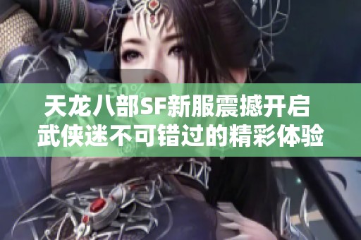 天龙八部SF新服震撼开启 武侠迷不可错过的精彩体验