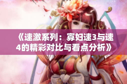 《速激系列：寡妇速3与速4的精彩对比与看点分析》