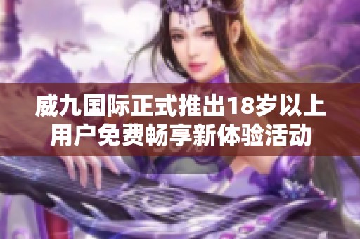 威九国际正式推出18岁以上用户免费畅享新体验活动