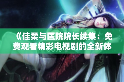 《佳柔与医院院长续集：免费观看精彩电视剧的全新体验》